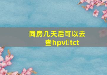 同房几天后可以去查hpv➕tct