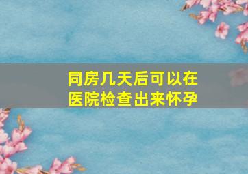 同房几天后可以在医院检查出来怀孕