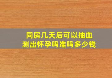 同房几天后可以抽血测出怀孕吗准吗多少钱