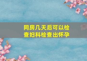 同房几天后可以检查妇科检查出怀孕