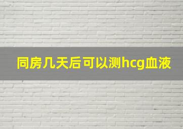 同房几天后可以测hcg血液