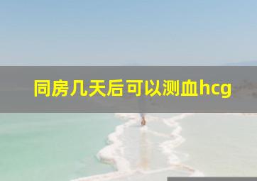 同房几天后可以测血hcg