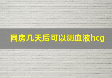 同房几天后可以测血液hcg