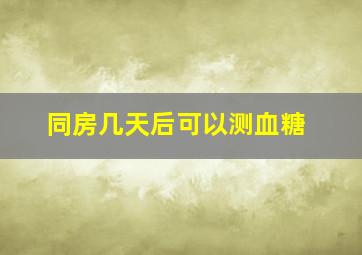 同房几天后可以测血糖