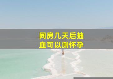 同房几天后抽血可以测怀孕