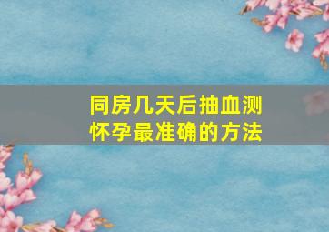 同房几天后抽血测怀孕最准确的方法