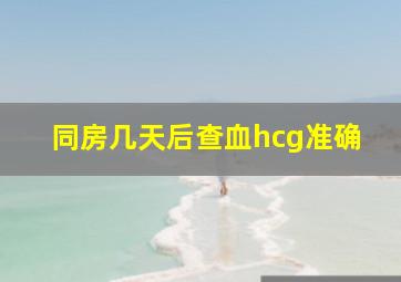 同房几天后查血hcg准确