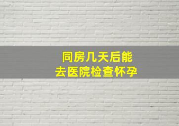 同房几天后能去医院检查怀孕