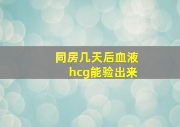 同房几天后血液hcg能验出来