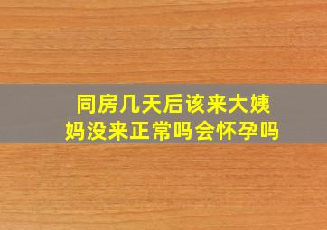 同房几天后该来大姨妈没来正常吗会怀孕吗