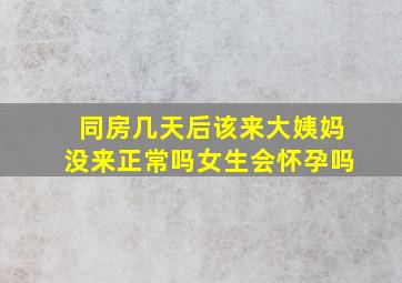 同房几天后该来大姨妈没来正常吗女生会怀孕吗