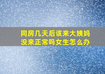 同房几天后该来大姨妈没来正常吗女生怎么办