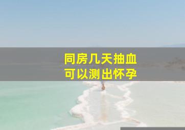 同房几天抽血可以测出怀孕