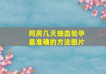 同房几天抽血验孕最准确的方法图片