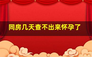 同房几天查不出来怀孕了