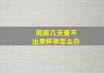 同房几天查不出来怀孕怎么办