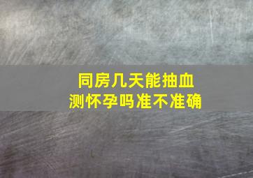 同房几天能抽血测怀孕吗准不准确