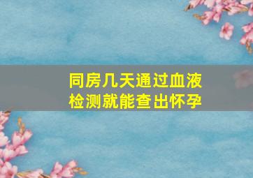 同房几天通过血液检测就能查出怀孕