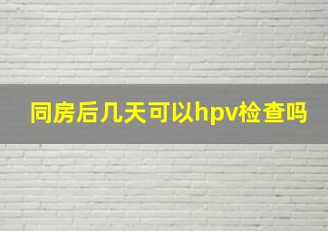 同房后几天可以hpv检查吗