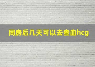 同房后几天可以去查血hcg