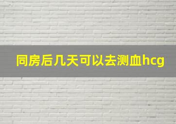 同房后几天可以去测血hcg