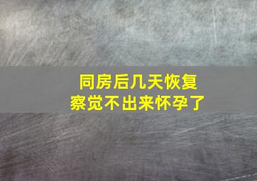 同房后几天恢复察觉不出来怀孕了