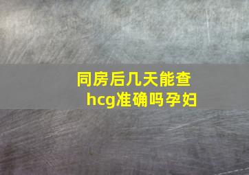 同房后几天能查hcg准确吗孕妇