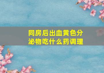 同房后出血黄色分泌物吃什么药调理