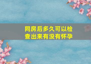 同房后多久可以检查出来有没有怀孕