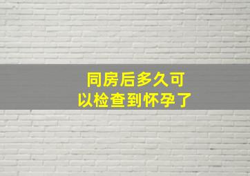 同房后多久可以检查到怀孕了