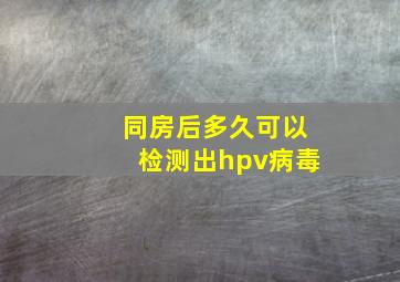 同房后多久可以检测出hpv病毒