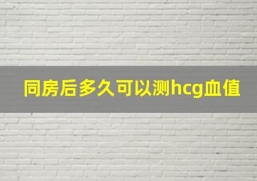 同房后多久可以测hcg血值