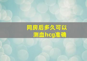 同房后多久可以测血hcg准确