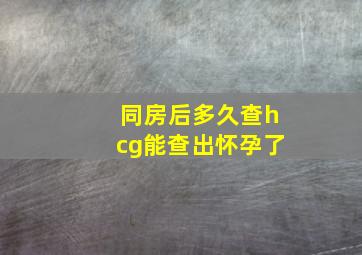 同房后多久查hcg能查出怀孕了