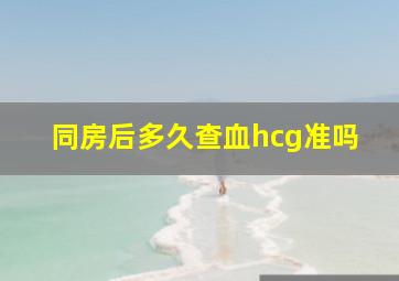 同房后多久查血hcg准吗