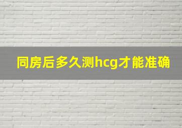 同房后多久测hcg才能准确