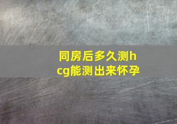 同房后多久测hcg能测出来怀孕