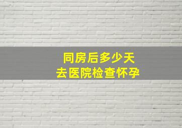 同房后多少天去医院检查怀孕