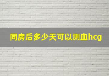 同房后多少天可以测血hcg