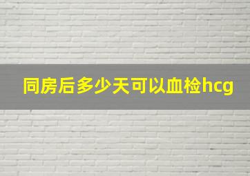 同房后多少天可以血检hcg