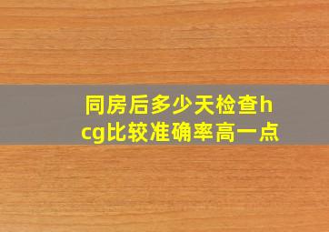 同房后多少天检查hcg比较准确率高一点