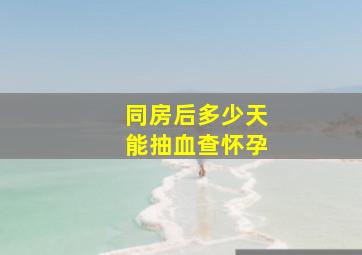 同房后多少天能抽血查怀孕