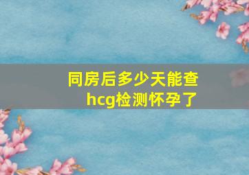 同房后多少天能查hcg检测怀孕了