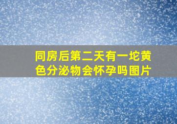 同房后第二天有一坨黄色分泌物会怀孕吗图片