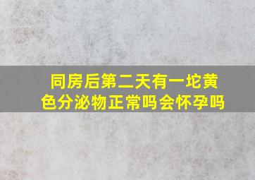 同房后第二天有一坨黄色分泌物正常吗会怀孕吗