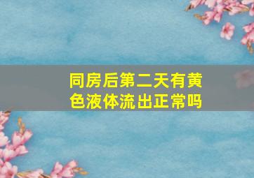 同房后第二天有黄色液体流出正常吗