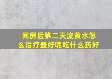 同房后第二天流黄水怎么治疗最好呢吃什么药好