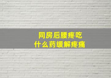 同房后腰疼吃什么药缓解疼痛