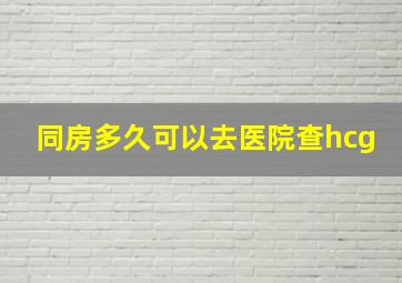 同房多久可以去医院查hcg