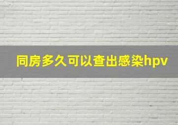 同房多久可以查出感染hpv